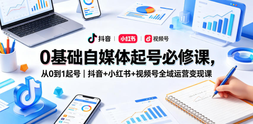 0基础自媒体起号必修课，从0到1起号｜抖音+小红书+视频号全域运营变现课-紫橙资源网