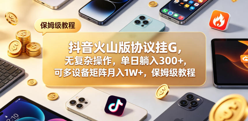 抖音火山版协议挂G，无复杂操作，单日躺入300+，可多设备矩阵月入1W+，保姆级教程-紫橙资源网