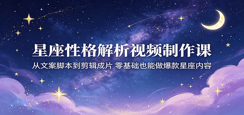 星座性格解析视频制作课：从文案脚本到剪辑成片，零基础也能做爆款星座内容-紫橙资源网