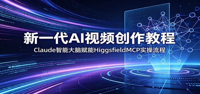 新一代AI视频创作教程：Claude智能大脑赋能，HiggsfieldMCP实操流程-紫橙资源网