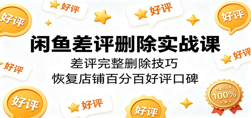 闲鱼差评删除实战课:差评完整删除技巧,恢复店铺百分百好评口碑-紫橙资源网