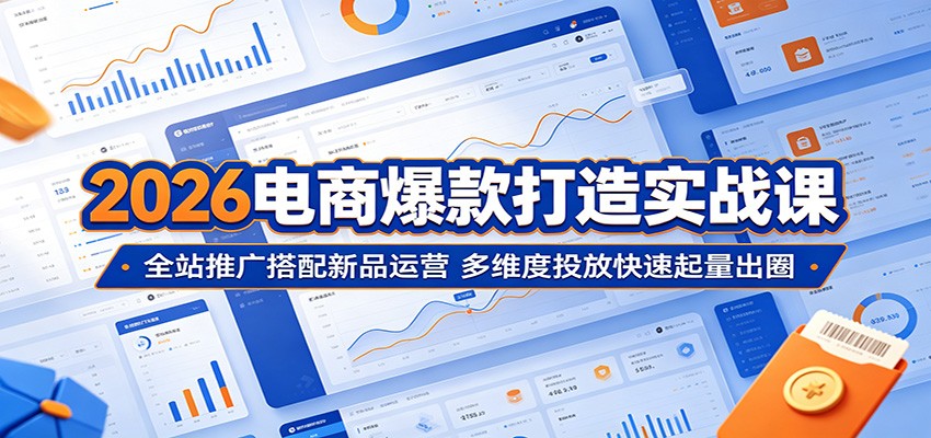 2026电商爆款打造实战课:全站推广搭配新品运营,多维度投放快速起量出圈-紫橙资源网