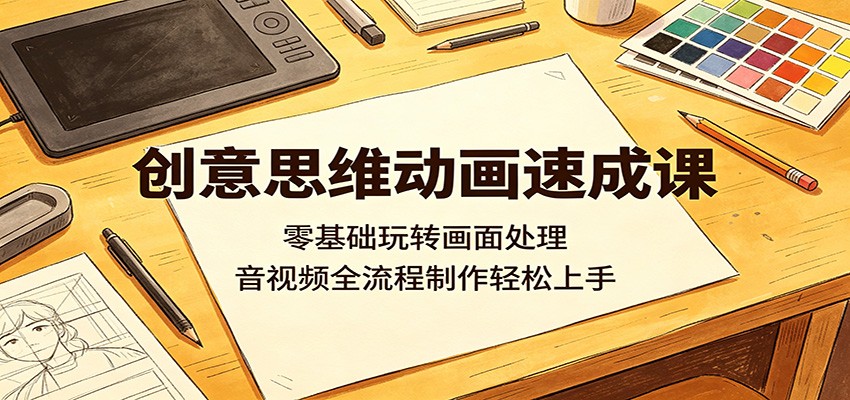 创意思维动画速成课:零基础玩转画面处理,音视频全流程制作轻松上手-紫橙资源网