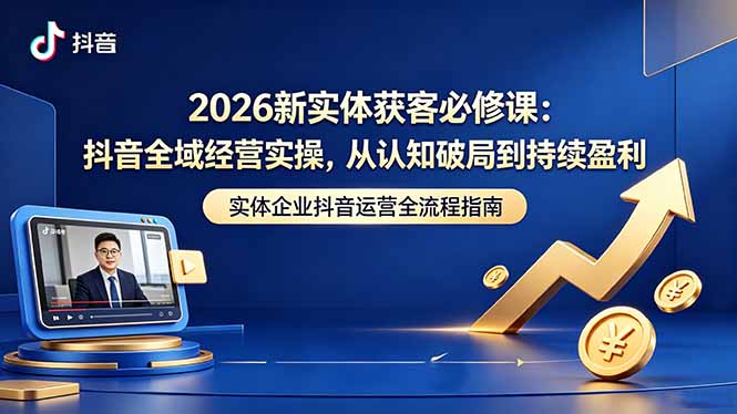 2026新实体获客必修课:抖音全域经营实操,从认知破局到持续盈利-紫橙资源网