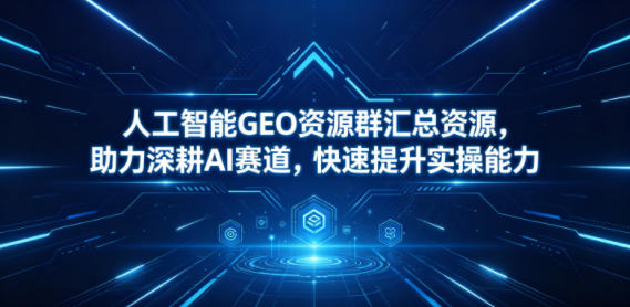 人工智能GEO资源群汇总资源,助力深耕AI赛道,快速提升实操能力-紫橙资源网