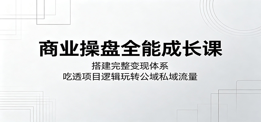 商业操盘全能成长课:搭建完整变现体系,吃透项目逻辑玩转公域私域流量-紫橙资源网