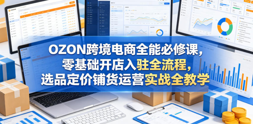 OZON跨境电商全能必修课,零基础开店入驻全流程,选品定价铺货运营实战全教学-紫橙资源网
