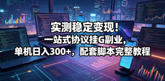 实测稳定变现!一站式协议挂G副业,单机日入300+,配套脚本完整教程-紫橙资源网