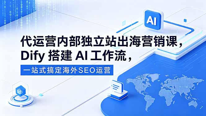 代运营内部独立站出海营销课,Dify搭建AI工作流,一站式搞定海外SEO运营-紫橙资源网