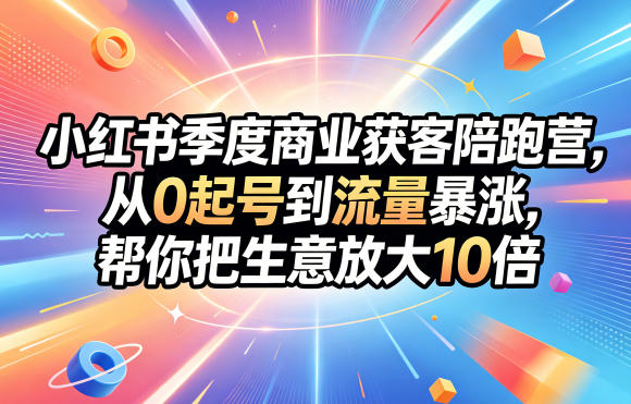 小红书季度商业获客陪跑营,从0起号到流量暴涨,帮你把生意放大10倍-紫橙资源网