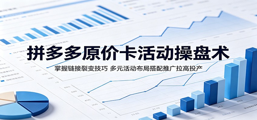 拼多多原价卡活动操盘术:掌握链接裂变技巧,多元活动布局搭配推广拉高投产-紫橙资源网