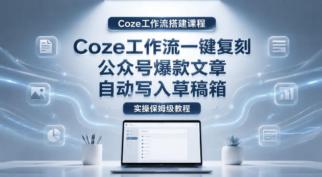 【Coze工作流搭建实操教程】coze工作流一键复刻公众号爆款文章,自动写入草稿箱!全流程保姆级教学-紫橙资源网