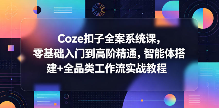 Coze扣子全案系统课,零基础入门到高阶精通,智能体搭建+全品类工作流实战教程-紫橙资源网