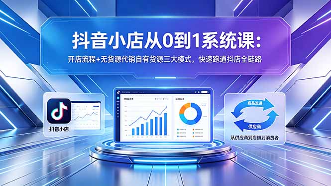抖音小店从0到1系统课:开店流程+无货源代销自有货源三大模式,快速跑通抖店全链路-紫橙资源网