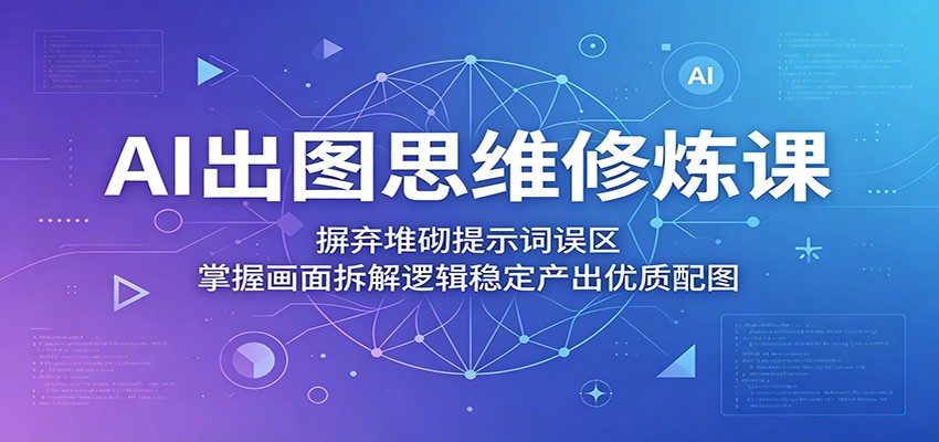 AI出图思维修炼课:摒弃堆砌提示词误区,掌握画面拆解逻辑稳定产出优质配图-紫橙资源网