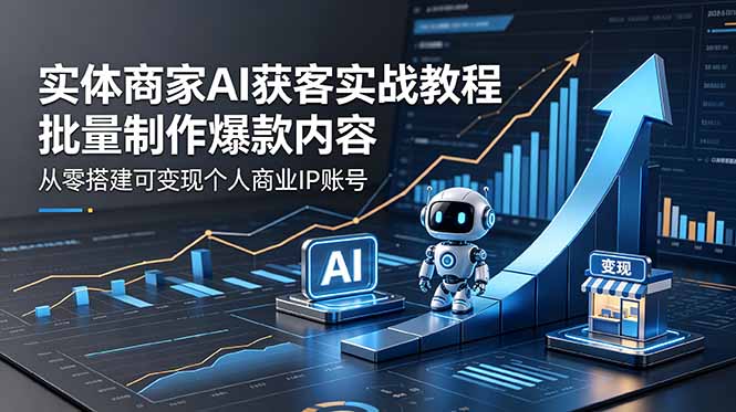 实体商家AI获客实战教程:批量制作爆款内容,从零搭建可变现个人商业IP账号-紫橙资源网