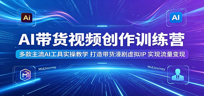 AI带货视频创作训练营:多款主流AI工具实操教学,打造带货漫剧虚拟IP,实现流量变现-紫橙资源网