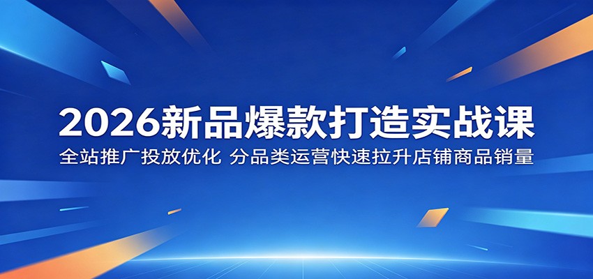 2026新品爆款打造实战课：全站推广投放优化，分品类运营快速拉升店铺商品销量-紫橙资源网