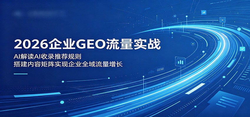 2026企业GEO流量实战:解读AI收录推荐规则,搭建内容矩阵实现企业全域流量增长-紫橙资源网