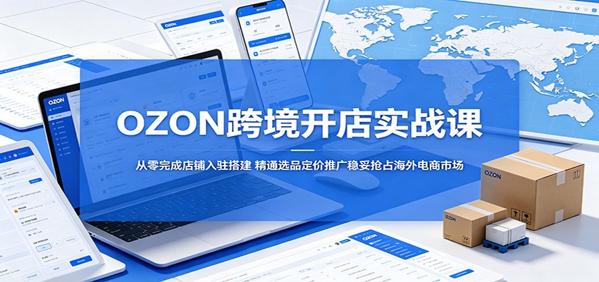 OZON跨境开店实战课:从零完成店铺入驻搭建,精通选品定价推广稳妥抢占海外电商市场-紫橙资源网