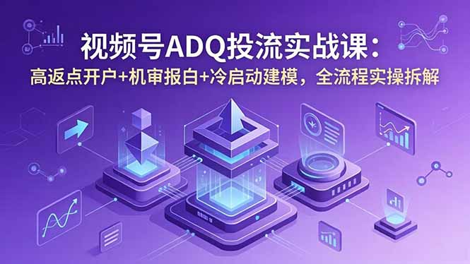 视频号ADQ投流实战课:高返点开户+机审报白+冷启动建模,全流程实操拆解-紫橙资源网
