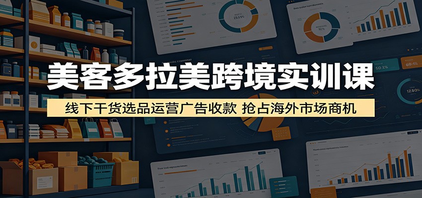 美客多拉美跨境实训课:线下干货选品运营广告收款,抢占海外市场商机-紫橙资源网