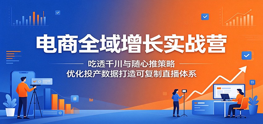 电商全域增长实战营:吃透千川与随心推策略,优化投产数据打造可复制直播体系-紫橙资源网