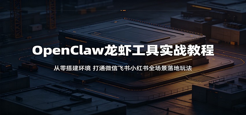 OpenClaw龙虾工具实战教程：从零搭建环境，打通微信飞书小红书全场景落地玩法-紫橙资源网