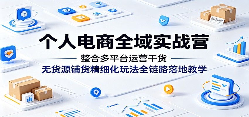 个人电商全域实战营：整合多平台运营干货，无货源铺货精细化玩法全链路落地教学-紫橙资源网