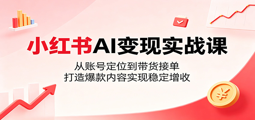 小红书AI变现实战课：从账号定位到带货接单，打造爆款内容实现稳定增收-紫橙资源网