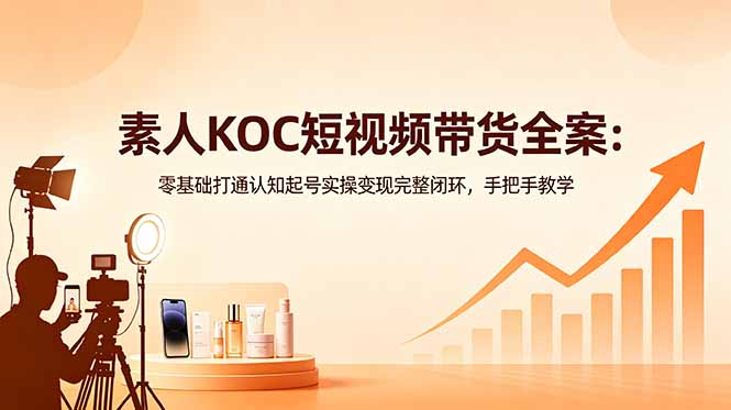 素人KOC短视频带货全案:零基础打通认知起号实操变现完整闭环,手把手教学-紫橙资源网