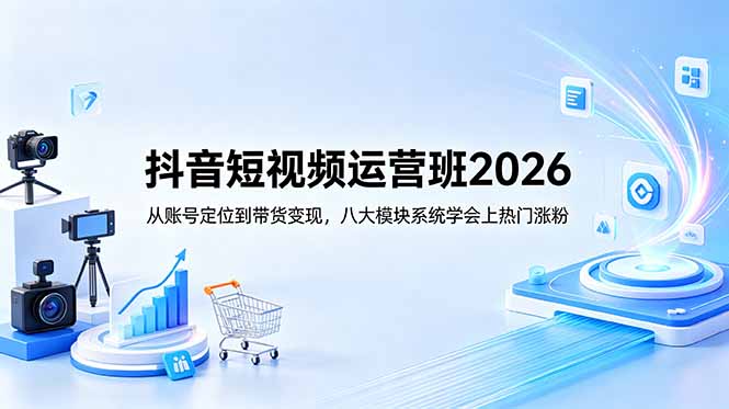 抖音短视频运营班2026:从账号定位到带货变现,八大模块系统学会上热门涨粉-紫橙资源网