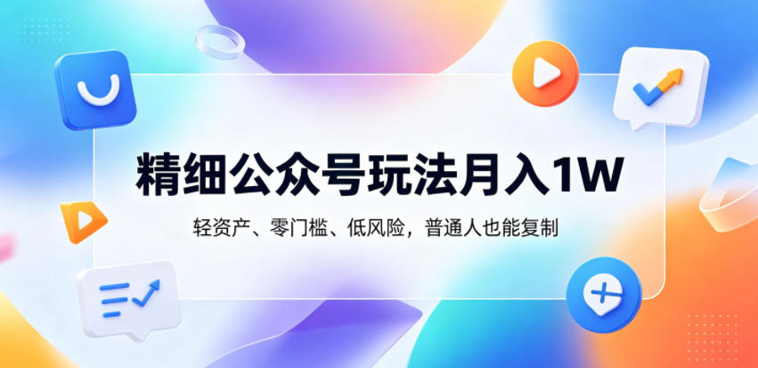 精细公众号玩法月入1W,轻资产、零门槛、低风险,普通人也能复制-紫橙资源网