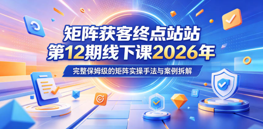矩阵获客终点站第12期线下课2026年5月22-23号,完整保姆级的矩阵实操手法与案例拆解-紫橙资源网