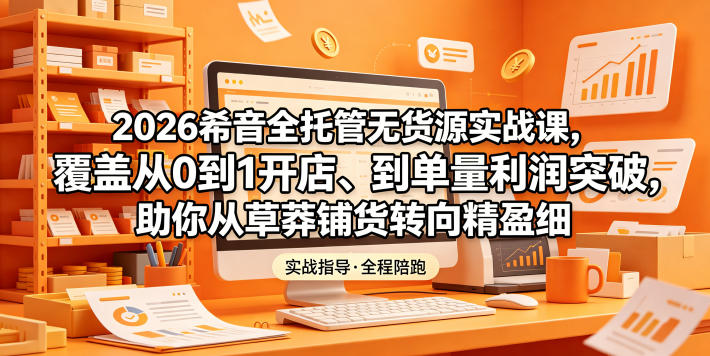 2026希音全托管无货源实战课,覆盖从0到1开店、到单量利润突破,助你从草莽铺货转向精细化盈利-紫橙资源网