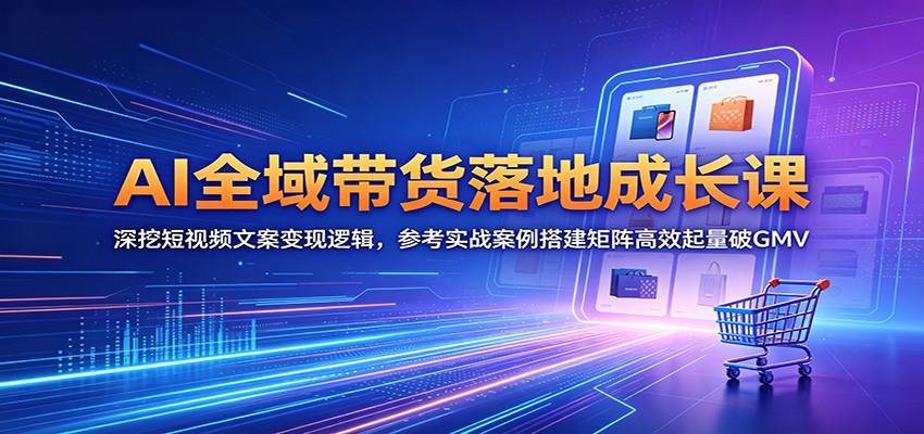 AI全域带货落地成长课:深挖短视频文案变现逻辑,参考实战案例搭建矩阵高效起量破GMV-紫橙资源网