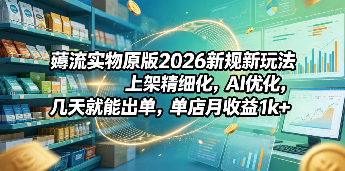 薅流实物原版2026新规新玩法,上架精细化,AI优化,几天就能出单,单店月收益1k+-紫橙资源网