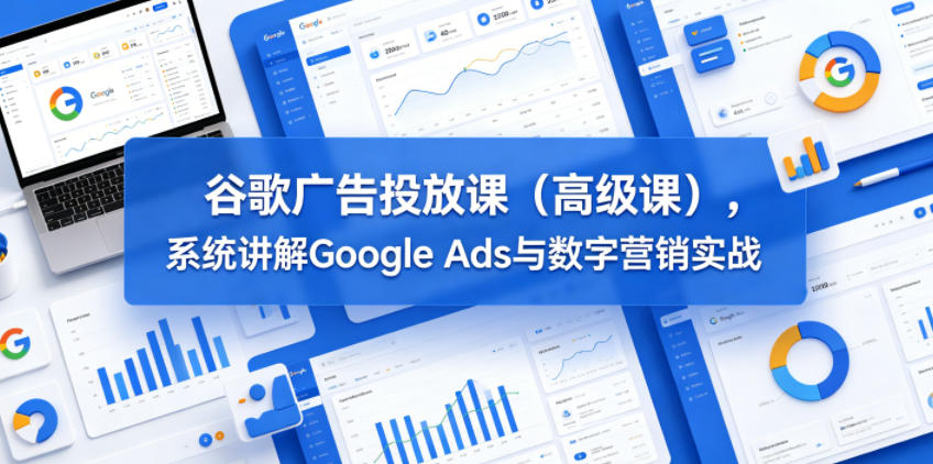 谷歌广告投放课(高级课),系统讲解Google Ads与数字营销实战-紫橙资源网