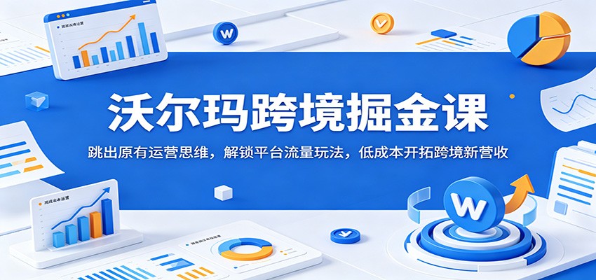 沃尔玛跨境掘金课:跳出原有运营思维,解锁平台流量玩法,低成本开拓跨境新营收-紫橙资源网