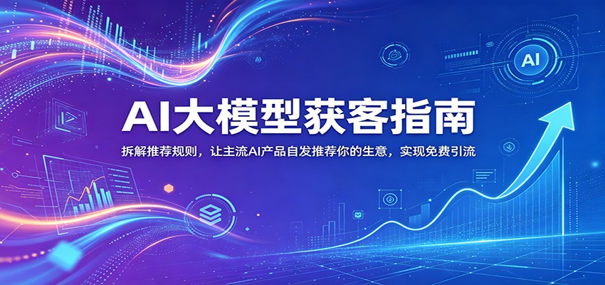 AI大模型获客指南:拆解推荐规则,让主流AI产品自发推荐你的生意 ,实现免费引流-紫橙资源网