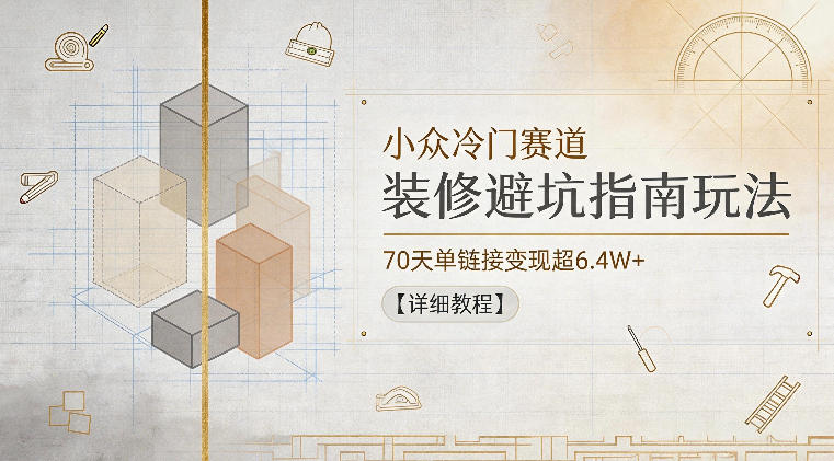 小众冷门赛道,装修避坑指南玩法,70天单链接变现超6.4W+【详细教程】-紫橙资源网
