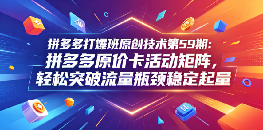 拼多多打爆班原创技术第59期:拼多多原价卡活动矩阵,轻松突破流量瓶颈稳定起量-紫橙资源网