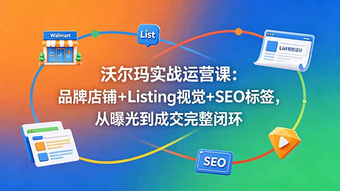 沃尔玛实战运营课：品牌店铺+Listing视觉+SEO标签，从曝光到成交完整闭环-紫橙资源网