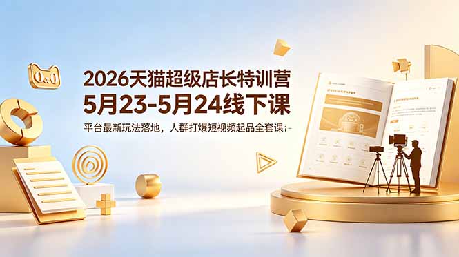 2026天猫超级店长特训营5月23-5月24线下课，平台最新玩法落地，人群打爆短视频起品全套课件-紫橙资源网