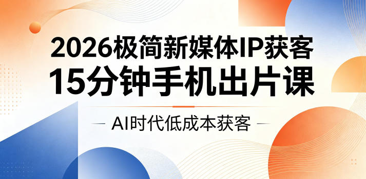 2026极简新媒体IP获客，15分钟手机出片课，AI时代低成本获客-紫橙资源网