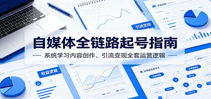 自媒体全链路起号指南：系统学习内容创作、引流变现全套运营逻辑-紫橙资源网