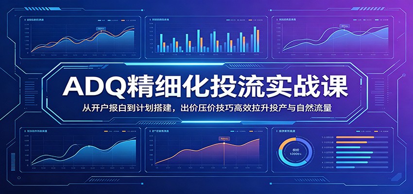 ADQ精细化投流实战课：从开户报白到计划搭建，出价压价技巧高效拉升投产与自然流量-紫橙资源网