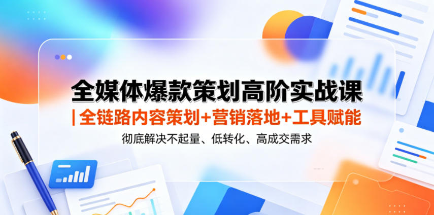 全媒体爆款策划高阶实战课|全链路内容策划+营销落地+工具赋能,彻底解决不起量、低转化、低成交难题-紫橙资源网