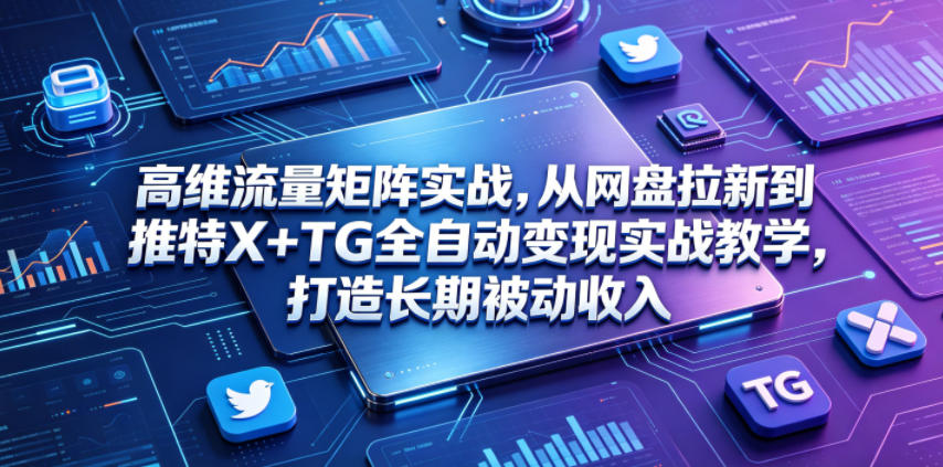 高维流量矩阵实战,从网盘拉新到推特X+TG全自动变现实战教学,打造长期被动收入-紫橙资源网