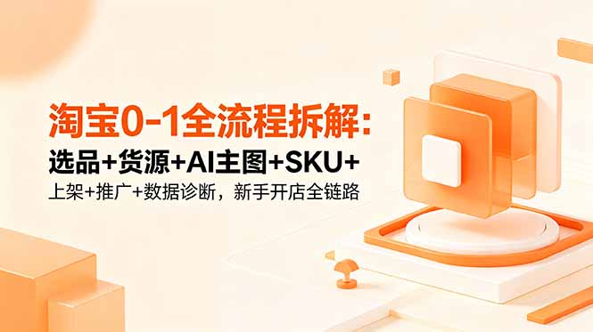淘宝0-1全流程拆解：选品+货源+AI主图+SKU+上架+推广+数据诊断，新手开店全链路-紫橙资源网
